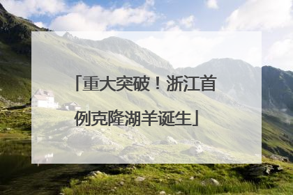 重大突破！浙江首例克隆湖羊诞生