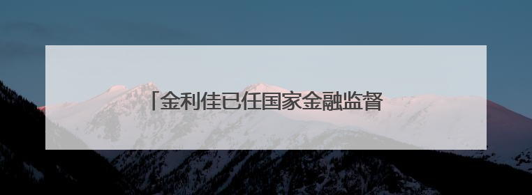 金利佳已任国家金融监督管理总局江西监管局局长