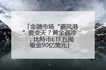 金融市场“避风港”要变天？黄金遇冷，比特币ETF五周吸金90亿美元