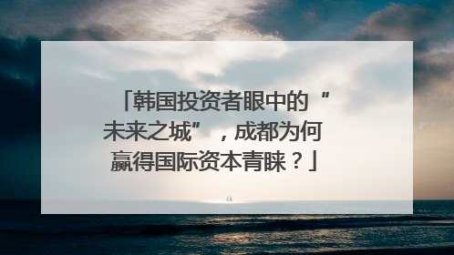 韩国投资者眼中的“未来之城”，成都为何赢得国际资本青睐？