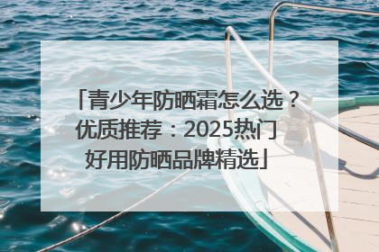 青少年防晒霜怎么选？优质推荐：2025热门好用防晒品牌精选