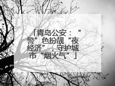 青岛公安：“警”色扮靓“夜经济”，守护城市“烟火气”