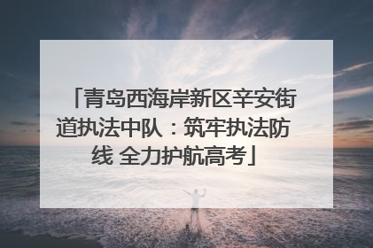 青岛西海岸新区辛安街道执法中队：筑牢执法防线 全力护航高考