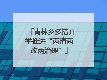 青林乡多措并举推进“两清两改两治理”