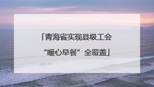 青海省实现县级工会“暖心早餐”全覆盖