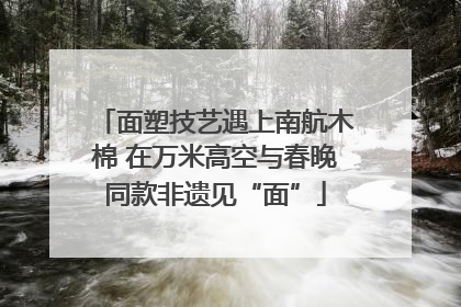 面塑技艺遇上南航木棉 在万米高空与春晚同款非遗见“面”