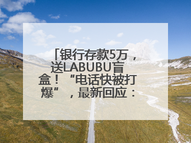 银行存款5万，送LABUBU盲盒！“电话快被打爆”，最新回应：统一活动，进货渠道不清楚
