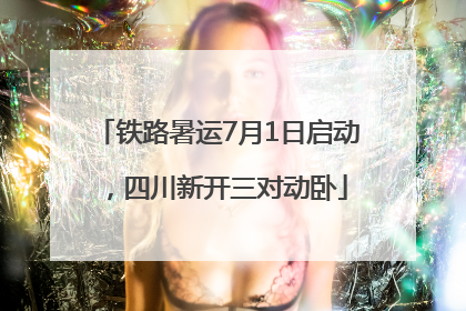 铁路暑运7月1日启动，四川新开三对动卧