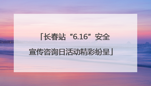 长春站“6.16”安全宣传咨询日活动精彩纷呈