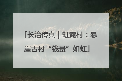 长治传真｜虹霓村：悬崖古村“钱景”如虹