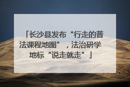长沙县发布“行走的普法课程地图”，法治研学地标“说走就走”