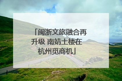 闽浙文旅融合再升级 南靖土楼在杭州觅商机