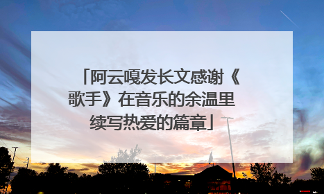 阿云嘎发长文感谢《歌手》在音乐的余温里续写热爱的篇章