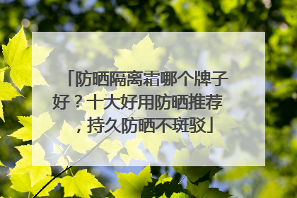 防晒隔离霜哪个牌子好？十大好用防晒推荐，持久防晒不斑驳