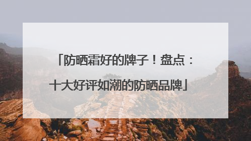 防晒霜好的牌子！盘点：十大好评如潮的防晒品牌