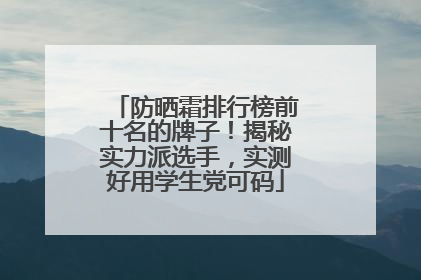 防晒霜排行榜前十名的牌子！揭秘实力派选手，实测好用学生党可码