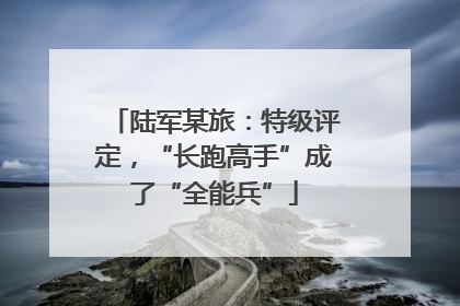 陆军某旅：特级评定，“长跑高手”成了“全能兵”