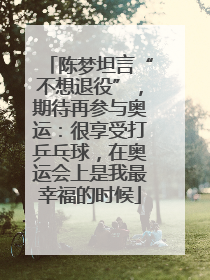 陈梦坦言“不想退役”，期待再参与奥运：很享受打乒乓球，在奥运会上是我最幸福的时候