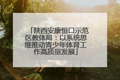 陕西安康恒口示范区教体局：以系统思维推动青少年体育工作高质量发展