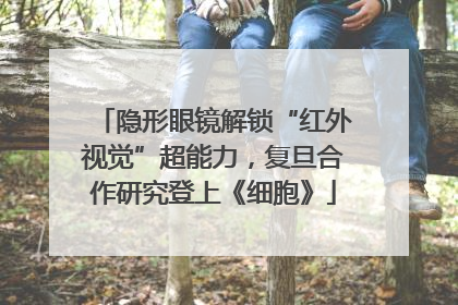 隐形眼镜解锁“红外视觉”超能力，复旦合作研究登上《细胞》
