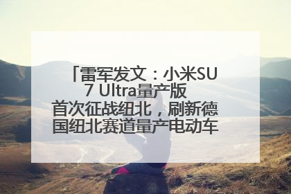 雷军发文：小米SU7 Ultra量产版首次征战纽北，刷新德国纽北赛道量产电动车圈速纪录，成为纽北史上最速量产电动车