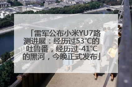 雷军公布小米YU7路测进展：经历过53℃的吐鲁番，经历过-41℃的黑河，今晚正式发布