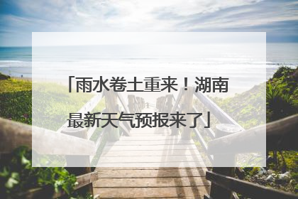 雨水卷土重来！湖南最新天气预报来了