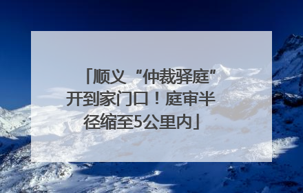 顺义“仲裁驿庭”开到家门口！庭审半径缩至5公里内