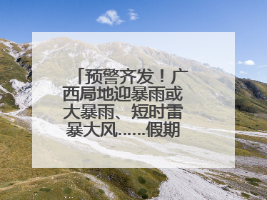 预警齐发！广西局地迎暴雨或大暴雨、短时雷暴大风……假期返程注意→