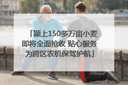颍上150多万亩小麦即将全面抢收 贴心服务为跨区农机保驾护航