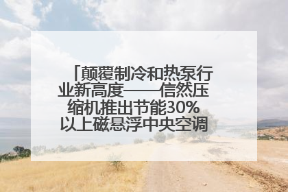 颠覆制冷和热泵行业新高度——信然压缩机推出节能30%以上磁悬浮中央空调和磁悬浮热泵