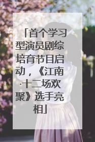 首个学习型演员剧综培育节目启动，《江南·十二场欢聚》选手亮相