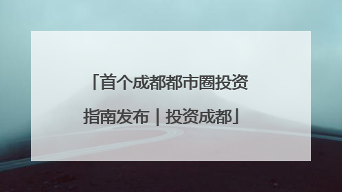 首个成都都市圈投资指南发布｜投资成都