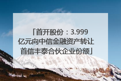 首开股份：3.999亿元向中信金融资产转让首信丰泰合伙企业份额