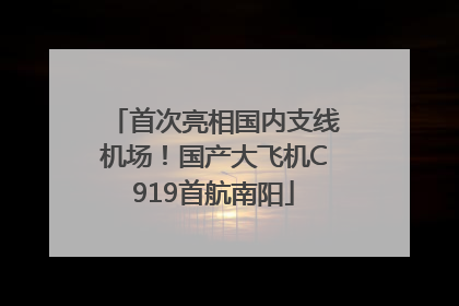 首次亮相国内支线机场！国产大飞机C919首航南阳
