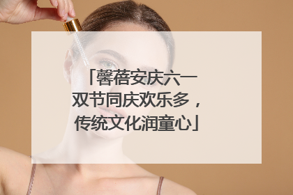 馨蓓安庆六一 双节同庆欢乐多，传统文化润童心