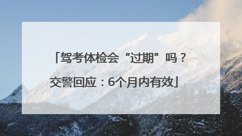 驾考体检会“过期”吗？交警回应：6个月内有效