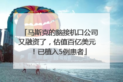 马斯克的脑接机口公司又融资了，估值百亿美元！已植入5例患者
