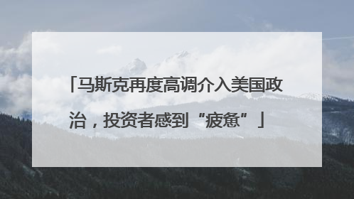 马斯克再度高调介入美国政治，投资者感到“疲惫”