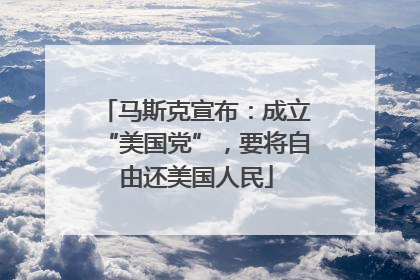 马斯克宣布：成立“美国党”，要将自由还美国人民