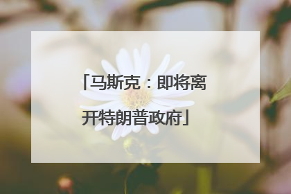 马斯克：即将离开特朗普政府