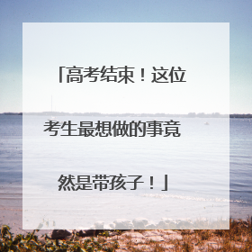 高考结束！这位考生最想做的事竟然是带孩子！