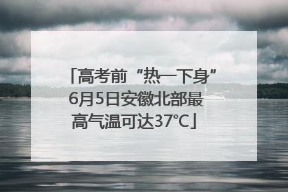 高考前“热一下身” 6月5日安徽北部最高气温可达37℃