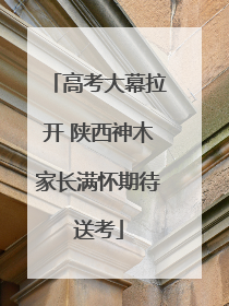 高考大幕拉开 陕西神木家长满怀期待送考