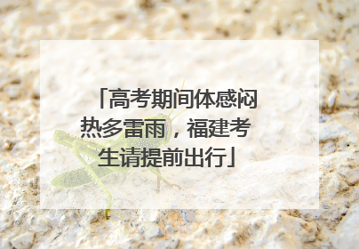 高考期间体感闷热多雷雨，福建考生请提前出行