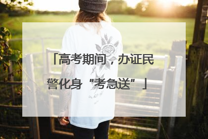 高考期间，办证民警化身“考急送”