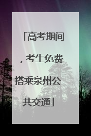 高考期间，考生免费搭乘泉州公共交通
