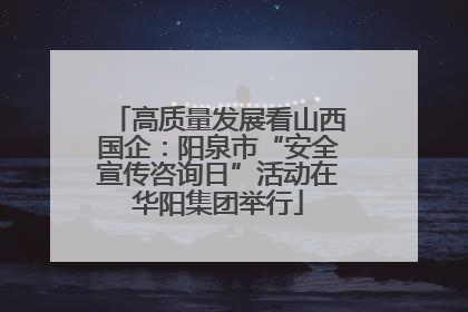 高质量发展看山西国企：阳泉市“安全宣传咨询日”活动在华阳集团举行