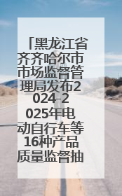黑龙江省齐齐哈尔市市场监督管理局发布2024-2025年电动自行车等16种产品质量监督抽查情况