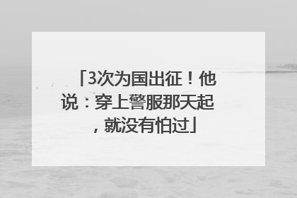 3次为国出征！他说：穿上警服那天起，就没有怕过